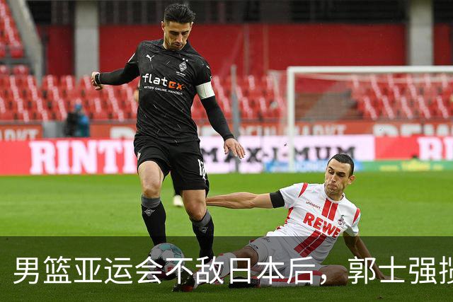 男篮亚运会不敌日本后，郭士强揽责难服众，只有王治郅敢说大实话